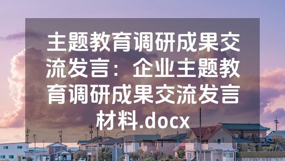 主题教育调研成果交流发言：企业主题教育调研成果交流发言材料.docx