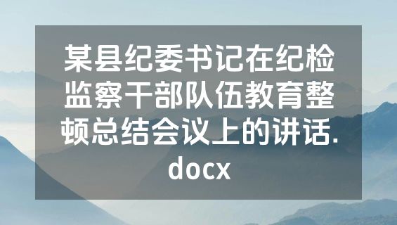某县纪委书记在纪检监察干部队伍教育整顿总结会议上的讲话.docx