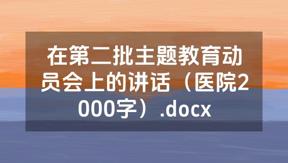 在第二批主题教育动员会上的讲话（医院2000字）.docx