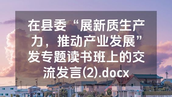 在县委“展新质生产力，推动产业发展”发专题读书班上的交流发言(2).docx