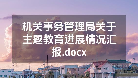 机关事务管理局关于主题教育进展情况汇报.docx