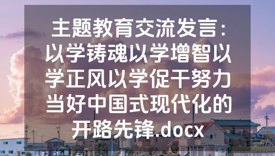 主题教育交流发言：以学铸魂以学增智以学正风以学促干努力当好中国式现代化的开路先锋.docx