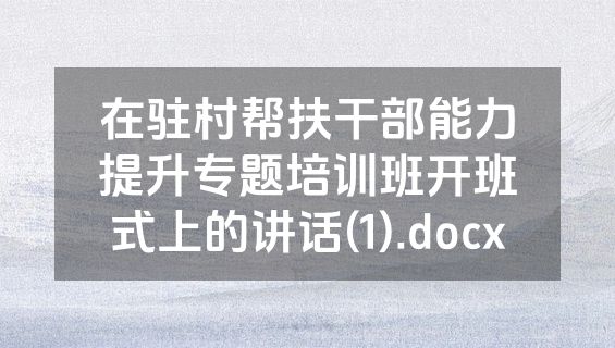 在驻村帮扶干部能力提升专题培训班开班式上的讲话(1).docx