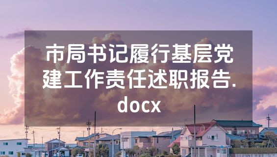 市局书记履行基层党建工作责任述职报告.docx