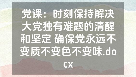 党课：时刻保持解决大党独有难题的清醒和坚定 确保党永远不变质不变色不变味.docx