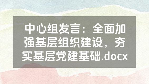 中心组发言：全面加强基层组织建设，夯实基层党建基础.docx
