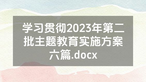 学习贯彻2023年第二批主题教育实施方案六篇.docx