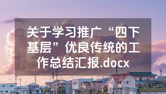关于学习推广“四下基层”优良传统的工作总结汇报.docx