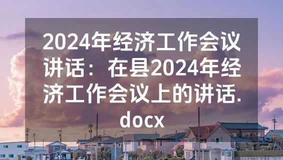 2024年经济工作会议讲话：在县2024年经济工作会议上的讲话.docx