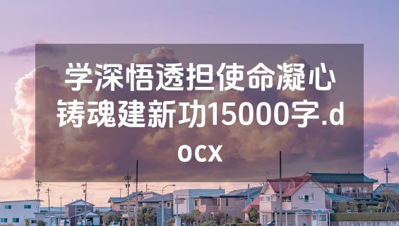 学深悟透担使命凝心铸魂建新功15000字.docx