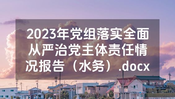 2023年党组落实全面从严治党主体责任情况报告（水务）.docx