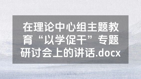 在理论中心组主题教育“以学促干”专题研讨会上的讲话.docx