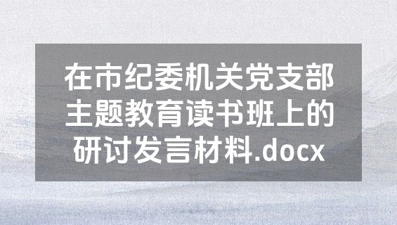 在市纪委机关党支部主题教育读书班上的研讨发言材料.docx