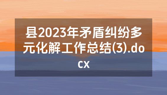 县2023年矛盾纠纷多元化解工作总结(3).docx