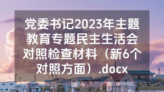 党委书记2023年主题教育专题民主生活会对照检查材料（新6个对照方面）.docx