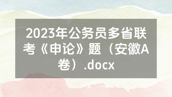 2023年公务员多省联考《申论》题（安徽A卷）.docx