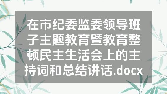 在市纪委监委领导班子主题教育暨教育整顿民主生活会上的主持词和总结讲话.docx