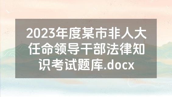 2023年度某市非人大任命领导干部法律知识考试题库.docx