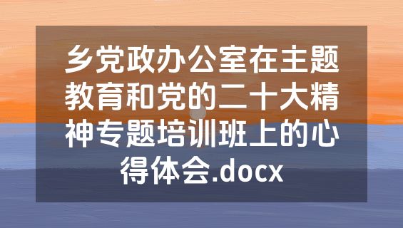 乡党政办公室在主题教育和党的二十大精神专题培训班上的心得体会.docx