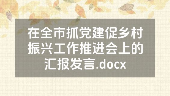 在全市抓党建促乡村振兴工作推进会上的汇报发言.docx