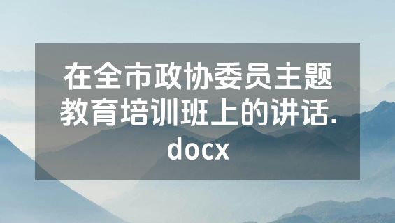 在全市政协委员主题教育培训班上的讲话.docx