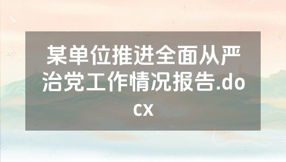 某单位推进全面从严治党工作情况报告.docx