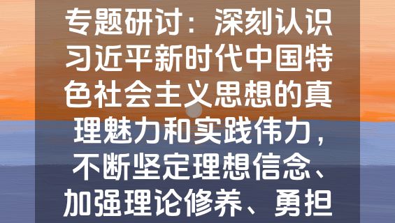 党组理论学习中心组专题研讨：深刻认识习近平新时代中国特色社会主义思想的真理魅力和实践伟力，不断坚定理想信念、加强理论修养、勇担时代重任.docx