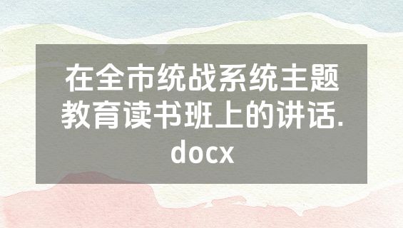 在全市统战系统主题教育读书班上的讲话.docx