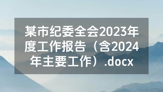 某市纪委全会2023年度工作报告（含2024年主要工作）.docx