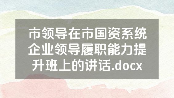 市领导在市国资系统企业领导履职能力提升班上的讲话.docx