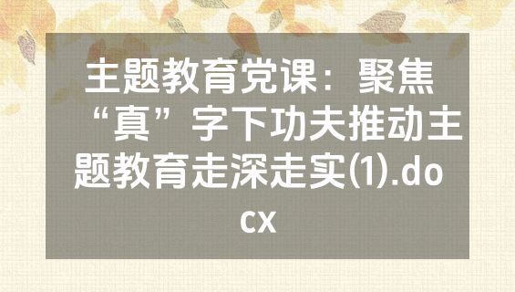 主题教育党课：聚焦“真”字下功夫推动主题教育走深走实(1).docx