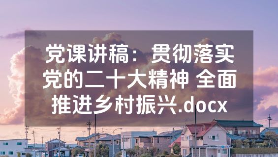 党课讲稿：贯彻落实党的二十大精神 全面推进乡村振兴.docx