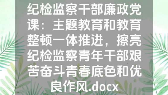 纪检监察干部廉政党课：主题教育和教育整顿一体推进，擦亮纪检监察青年干部艰苦奋斗青春底色和优良作风.docx