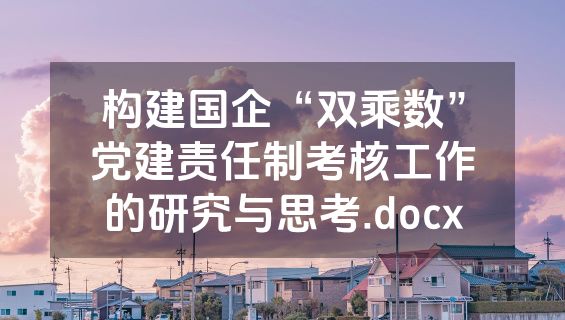 构建国企“双乘数”党建责任制考核工作的研究与思考.docx