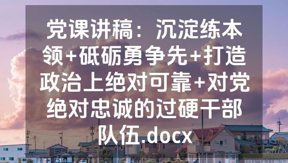 党课讲稿：沉淀练本领+砥砺勇争先+打造政治上绝对可靠+对党绝对忠诚的过硬干部队伍.docx