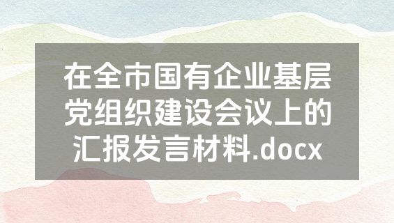 在全市国有企业基层党组织建设会议上的汇报发言材料.docx