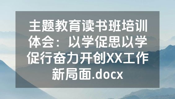 主题教育读书班培训体会：以学促思以学促行奋力开创XX工作新局面.docx