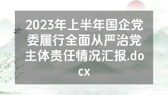 2023年上半年国企党委履行全面从严治党主体责任情况汇报.docx