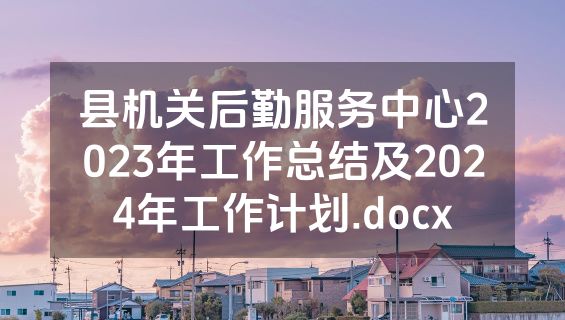 县机关后勤服务中心2023年工作总结及2024年工作计划.docx