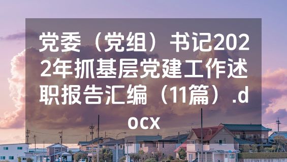 党委（党组）书记2022年抓基层党建工作述职报告汇编（11篇）.docx