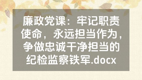 廉政党课：牢记职责使命，永远担当作为，争做忠诚干净担当的纪检监察铁军.docx