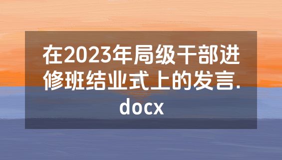 在2023年局级干部进修班结业式上的发言.docx