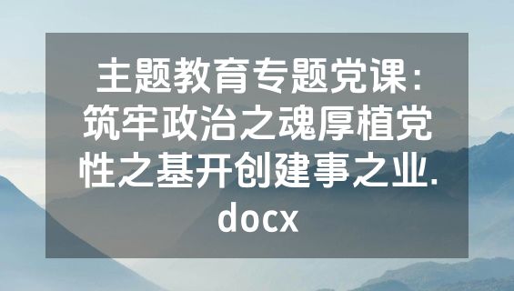 主题教育专题党课：筑牢政治之魂厚植党性之基开创建事之业.docx