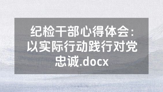 纪检干部心得体会：以实际行动践行对党忠诚.docx