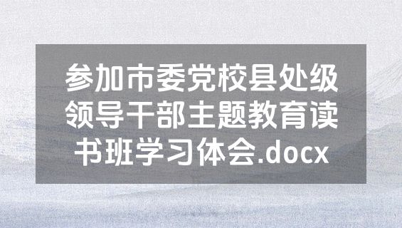 参加市委党校县处级领导干部主题教育读书班学习体会.docx