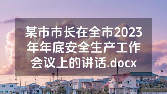 某市市长在全市2023年年底安全生产工作会议上的讲话.docx