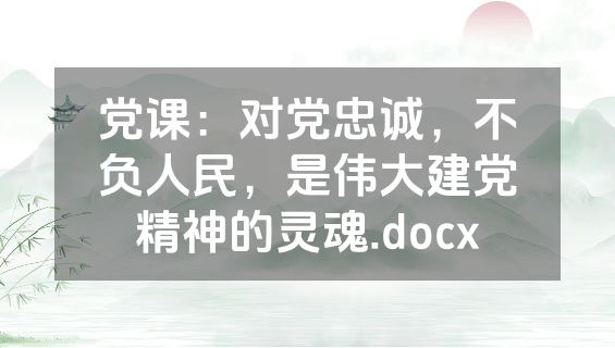 党课：对党忠诚，不负人民，是伟大建党精神的灵魂.docx