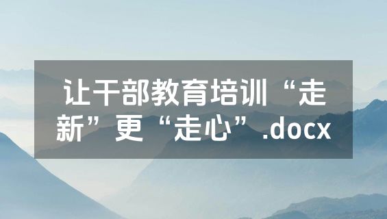 让干部教育培训“走新”更“走心”.docx