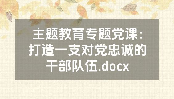 主题教育专题党课：打造一支对党忠诚的干部队伍.docx