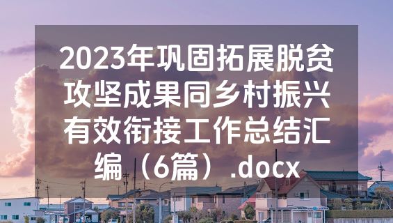 2023年巩固拓展脱贫攻坚成果同乡村振兴有效衔接工作总结汇编（6篇）.docx